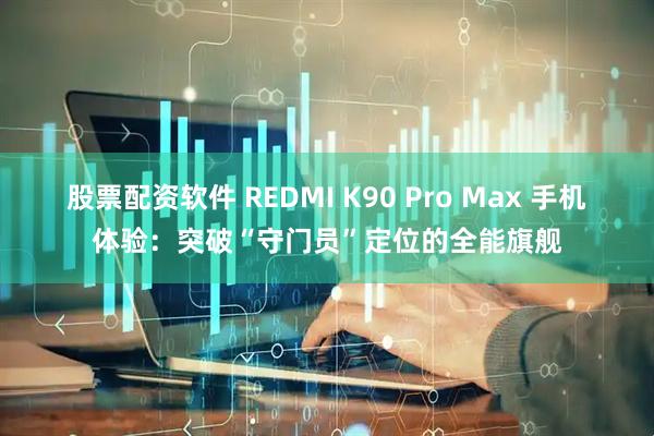 股票配资软件 REDMI K90 Pro Max 手机体验：突破“守门员”定位的全能旗舰