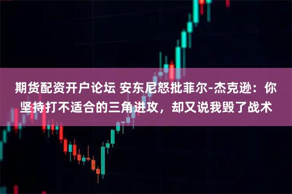 期货配资开户论坛 安东尼怒批菲尔-杰克逊：你坚持打不适合的三角进攻，却又说我毁了战术