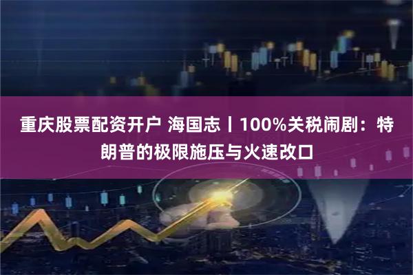 重庆股票配资开户 海国志丨100%关税闹剧：特朗普的极限施压与火速改口