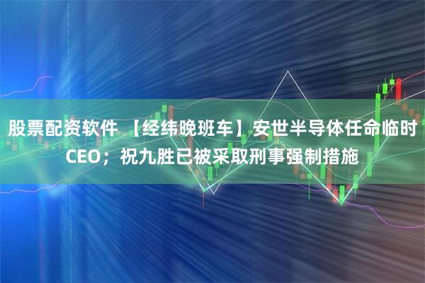股票配资软件 【经纬晚班车】安世半导体任命临时CEO；祝九胜已被采取刑事强制措施