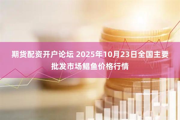 期货配资开户论坛 2025年10月23日全国主要批发市场鲳鱼价格行情