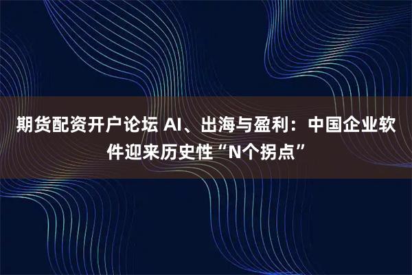 期货配资开户论坛 AI、出海与盈利：中国企业软件迎来历史性“N个拐点”