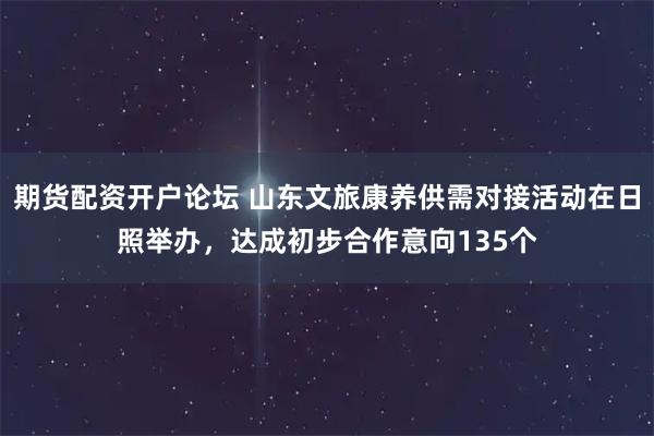 期货配资开户论坛 山东文旅康养供需对接活动在日照举办，达成初步合作意向135个