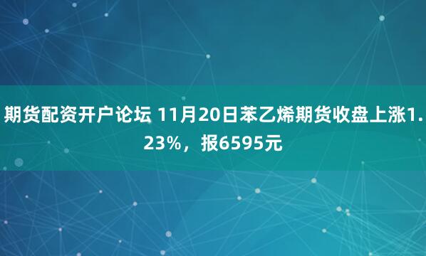 期货配资开户论坛 11月20日苯乙烯期货收盘上涨1.23%，报6595元