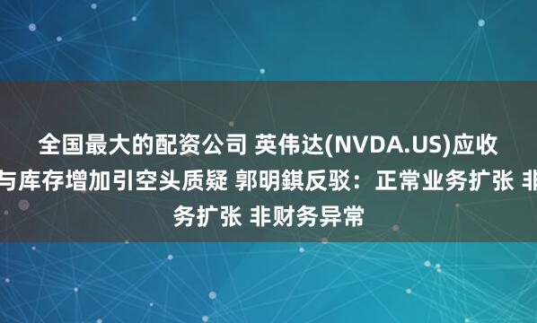 全国最大的配资公司 英伟达(NVDA.US)应收账款天数与库存增加引空头质疑 郭明錤反驳：正常业务扩张 非财务异常