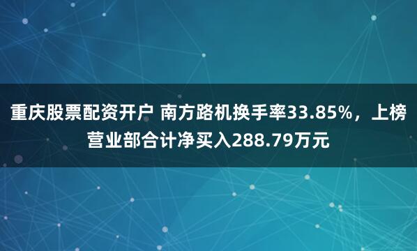 重庆股票配资开户 南方路机换手率33.85%，上榜营业部合计净买入288.79万元