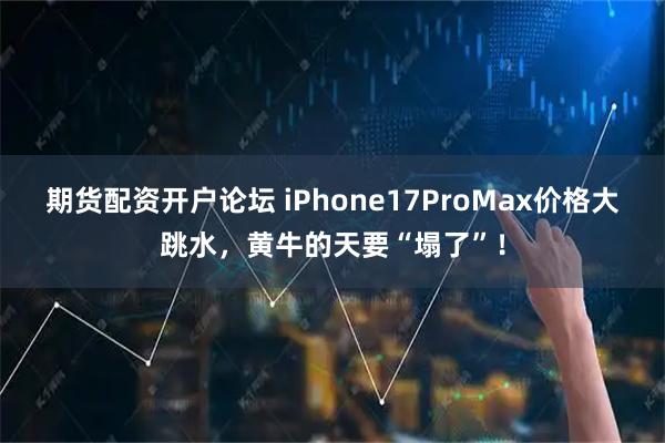 期货配资开户论坛 iPhone17ProMax价格大跳水，黄牛的天要“塌了”！