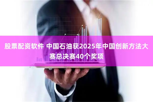 股票配资软件 中国石油获2025年中国创新方法大赛总决赛40个奖项