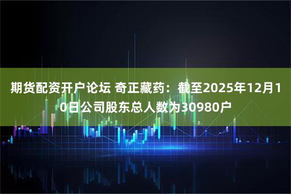 期货配资开户论坛 奇正藏药：截至2025年12月10日公司股东总人数为30980户