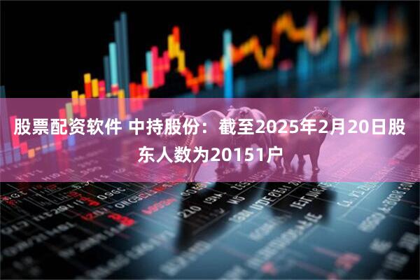 股票配资软件 中持股份：截至2025年2月20日股东人数为20151户