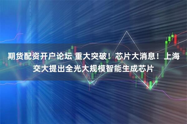 期货配资开户论坛 重大突破！芯片大消息！上海交大提出全光大规模智能生成芯片