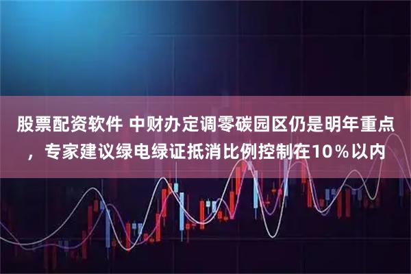股票配资软件 中财办定调零碳园区仍是明年重点，专家建议绿电绿证抵消比例控制在10％以内