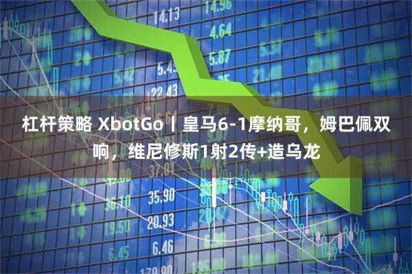 杠杆策略 XbotGo丨皇马6-1摩纳哥，姆巴佩双响，维尼修斯1射2传+造乌龙