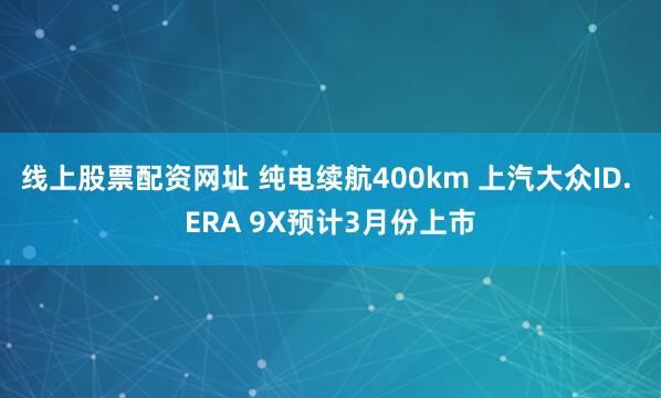 线上股票配资网址 纯电续航400km 上汽大众ID. ERA 9X预计3月份上市