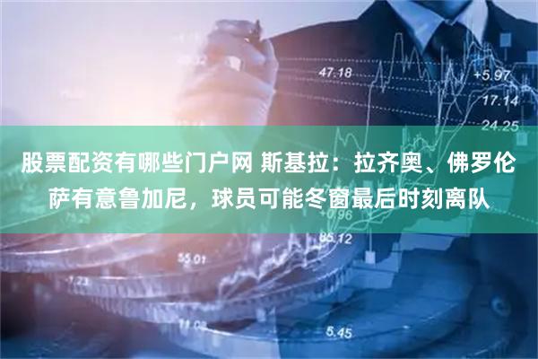 股票配资有哪些门户网 斯基拉：拉齐奥、佛罗伦萨有意鲁加尼，球员可能冬窗最后时刻离队