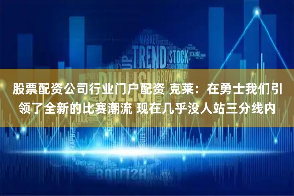 股票配资公司行业门户配资 克莱：在勇士我们引领了全新的比赛潮流 现在几乎没人站三分线内